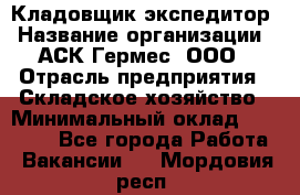 Кладовщик-экспедитор › Название организации ­ АСК Гермес, ООО › Отрасль предприятия ­ Складское хозяйство › Минимальный оклад ­ 20 000 - Все города Работа » Вакансии   . Мордовия респ.